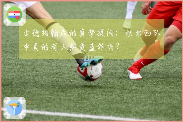 古德约翰森的真挚提问：切尔西队中真的有人热爱蓝军吗？