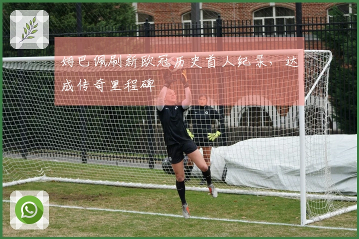 姆巴佩刷新欧冠历史首人纪录，达成传奇里程碑