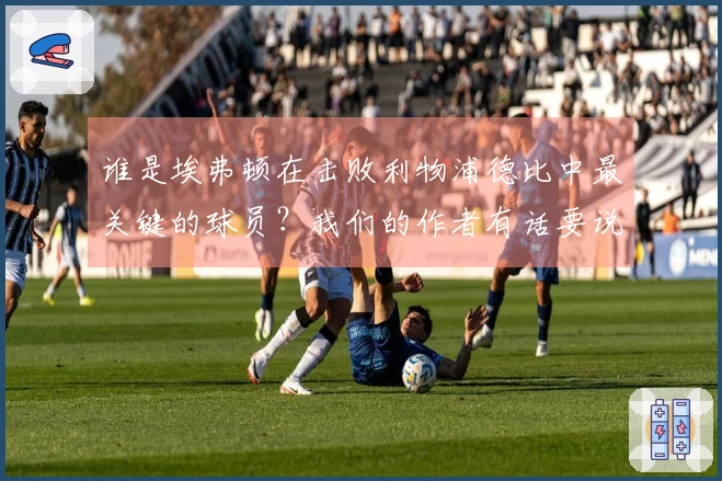 谁是埃弗顿在击败利物浦德比中最关键的球员？我们的作者有话要说