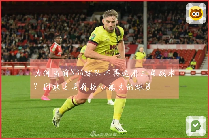 为何当前NBA球队不再运用三角战术？因缺乏具有核心能力的球员