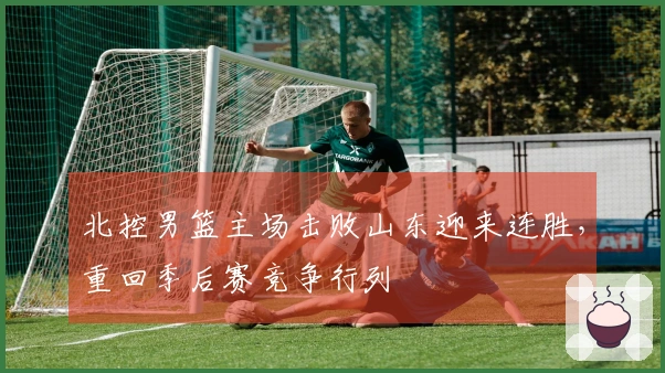 北控男篮主场击败山东迎来连胜，重回季后赛竞争行列