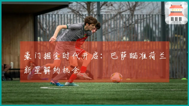 豪门掘金时代开启：巴萨瞄准荷兰新星解约机会