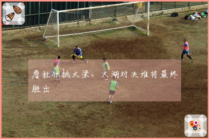 詹杜独挑大梁，火湖对决谁将最终胜出