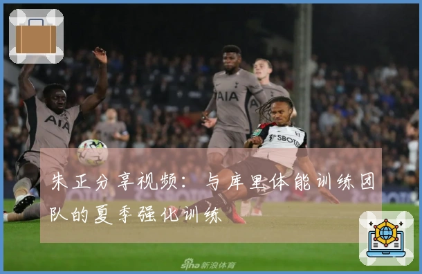 朱正分享视频：与库里体能训练团队的夏季强化训练