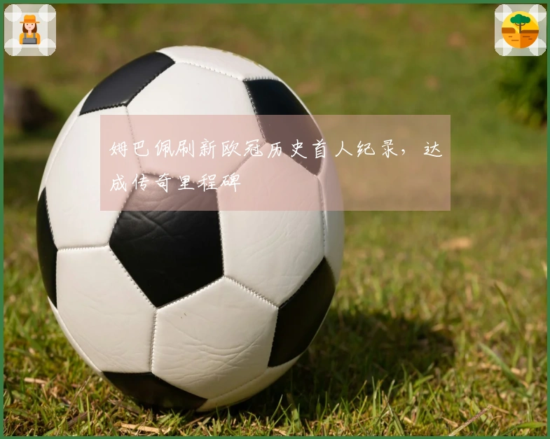 姆巴佩刷新欧冠历史首人纪录，达成传奇里程碑