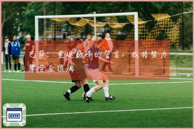 巴萨：重返巅峰的誓言，我将努力攀登至顶端