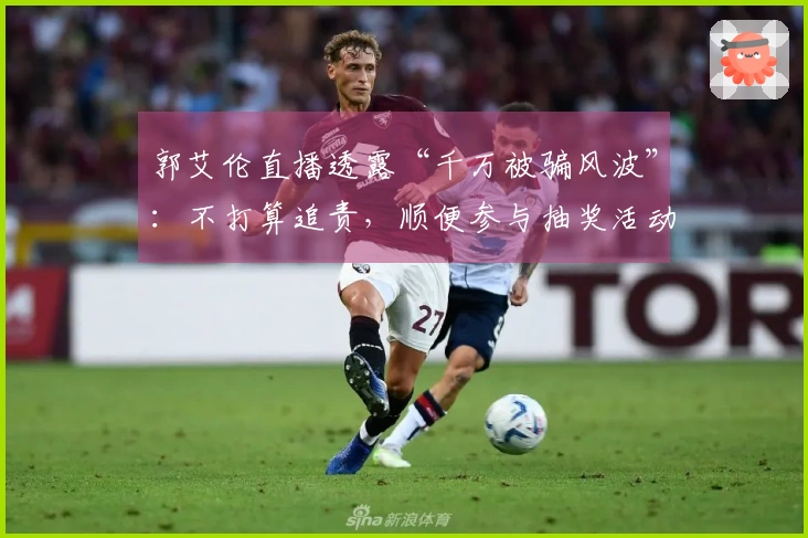 郭艾伦直播透露“千万被骗风波”：不打算追责，顺便参与抽奖活动