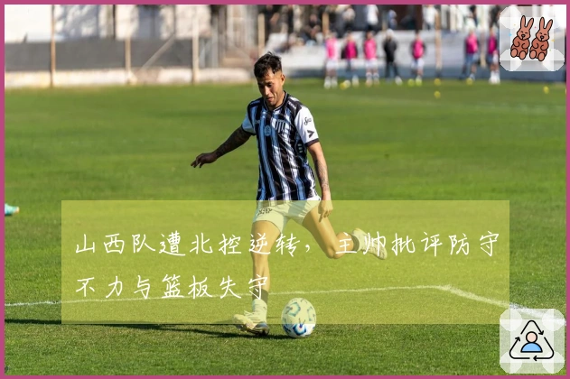 山西队遭北控逆转，主帅批评防守不力与篮板失守